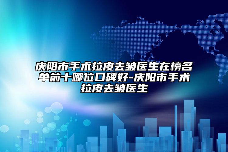 庆阳市手术拉皮去皱医生在榜名单前十哪位口碑好-庆阳市手术拉皮去皱医生