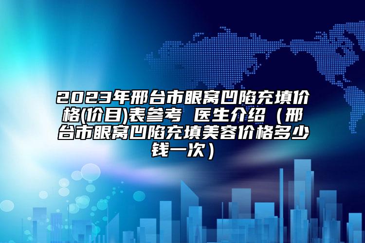 2023年邢台市眼窝凹陷充填价格(价目)表参考 医生介绍（邢台市眼窝凹陷充填美容价格多少钱一次）