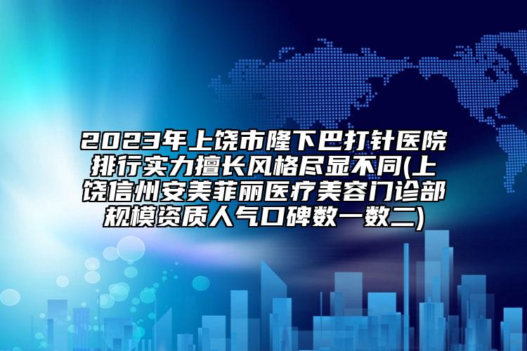 2023年上饶市隆下巴打针医院排行实力擅长风格尽显不同(上饶信州安美菲丽医疗美容门诊部规模资质人气口碑数一数二)