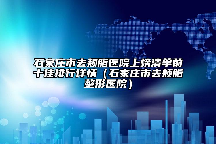 石家庄市去颊脂医院上榜清单前十佳排行详情（石家庄市去颊脂整形医院）