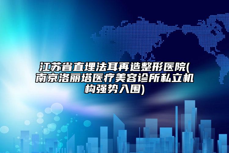 江苏省直埋法耳再造整形医院(南京洛丽塔医疗美容诊所私立机构强势入围)