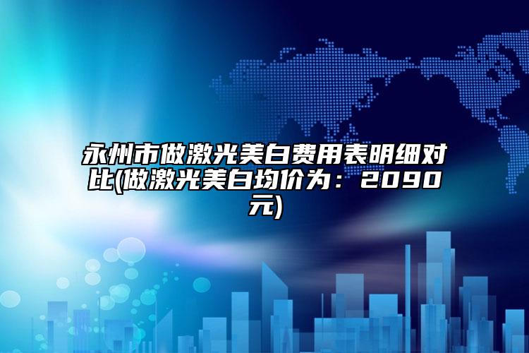 永州市做激光美白费用表明细对比(做激光美白均价为：2090元)