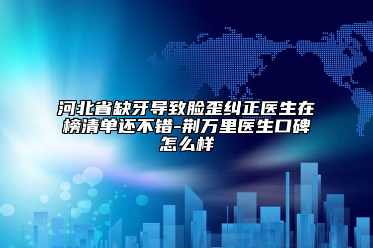 河北省缺牙导致脸歪纠正医生在榜清单还不错-荆万里医生口碑怎么样