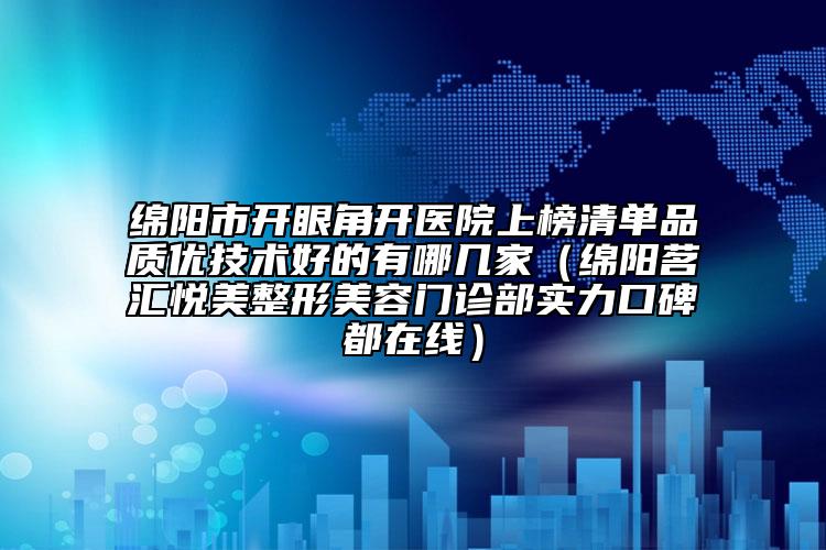 绵阳市开眼角开医院上榜清单品质优技术好的有哪几家（绵阳茗汇悦美整形美容门诊部实力口碑都在线）