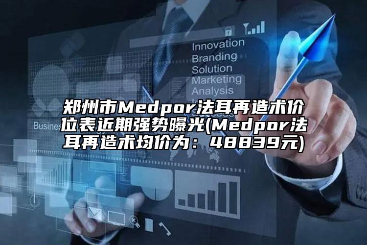 郑州市Medpor法耳再造术价位表近期强势曝光(Medpor法耳再造术均价为：48839元)