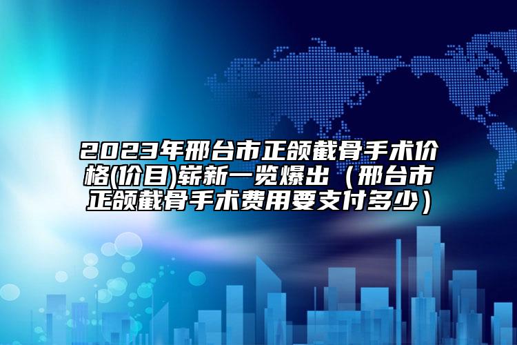 2023年邢台市正颌截骨手术价格(价目)崭新一览爆出（邢台市正颌截骨手术费用要支付多少）