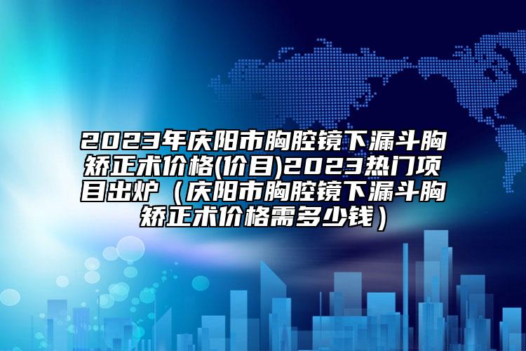 2023年庆阳市胸腔镜下漏斗胸矫正术价格(价目)2023热门项目出炉（庆阳市胸腔镜下漏斗胸矫正术价格需多少钱）