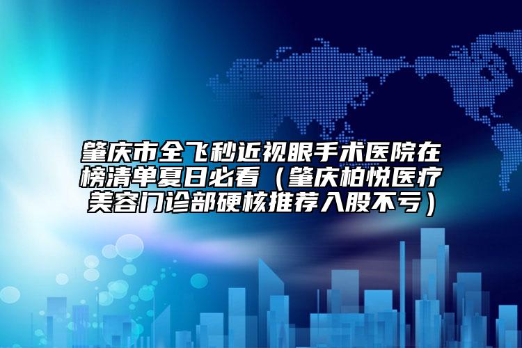 肇庆市全飞秒近视眼手术医院在榜清单夏日必看（肇庆柏悦医疗美容门诊部硬核推荐入股不亏）