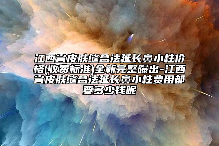 江西省皮肤缝合法延长鼻小柱价格(收费标准)全新完整曝出-江西省皮肤缝合法延长鼻小柱费用都要多少钱呢