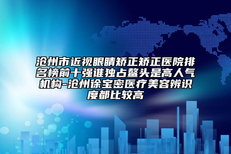 沧州市近视眼睛矫正矫正医院排名榜前十强谁独占鳌头是高人气机构-沧州徐宝密医疗美容辨识度都比较高