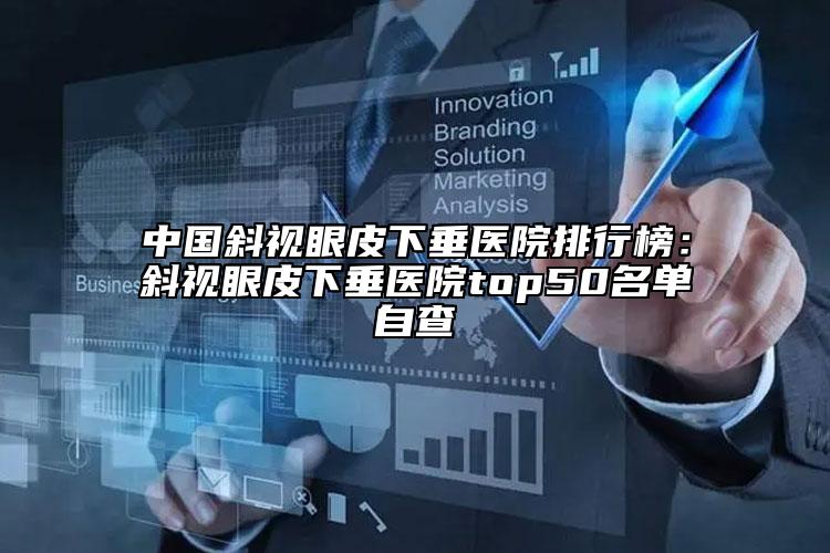 中国斜视眼皮下垂医院排行榜：斜视眼皮下垂医院top50名单自查