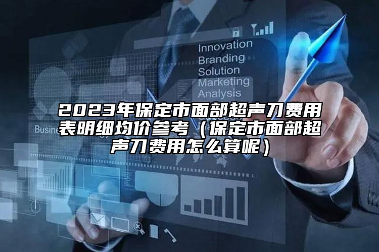 2023年保定市面部超声刀费用表明细均价参考（保定市面部超声刀费用怎么算呢）