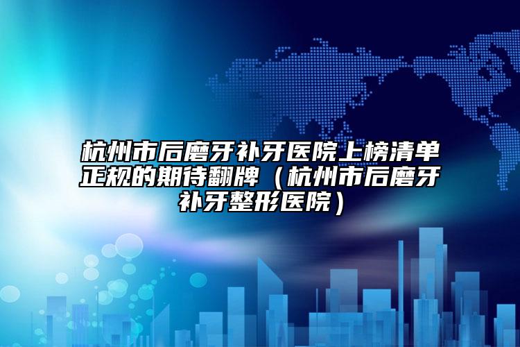 杭州市后磨牙补牙医院上榜清单正规的期待翻牌（杭州市后磨牙补牙整形医院）