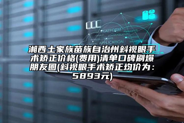 湘西土家族苗族自治州斜视眼手术矫正价格(费用)清单口碑刷爆朋友圈(斜视眼手术矫正均价为：5893元)