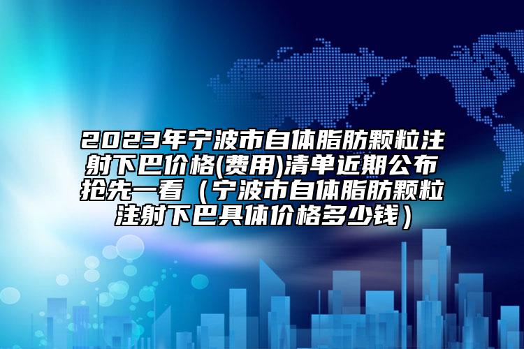 2023年宁波市自体脂肪颗粒注射下巴价格(费用)清单近期公布抢先一看（宁波市自体脂肪颗粒注射下巴具体价格多少钱）