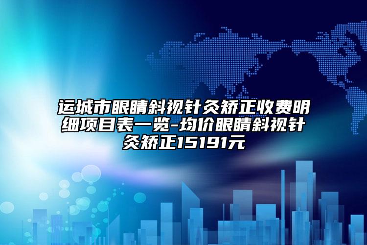 运城市眼睛斜视针灸矫正收费明细项目表一览-均价眼睛斜视针灸矫正15191元