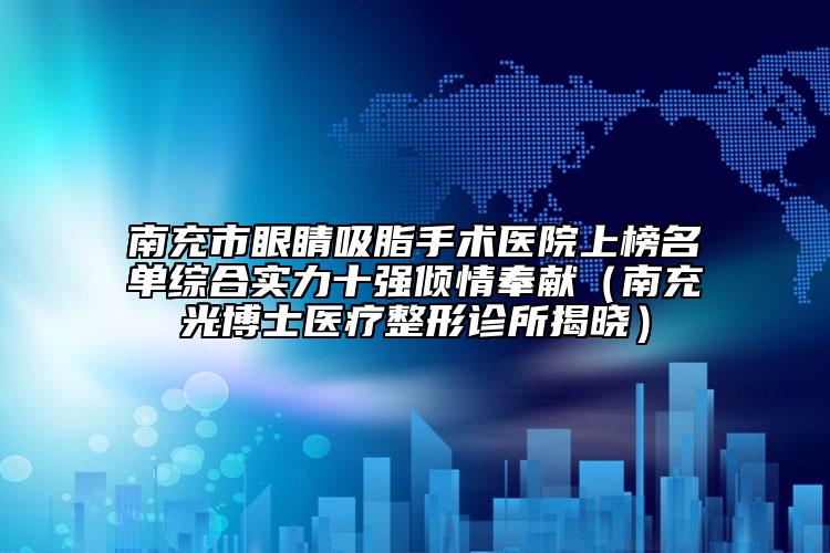 南充市眼睛吸脂手术医院上榜名单综合实力十强倾情奉献（南充光博士医疗整形诊所揭晓）