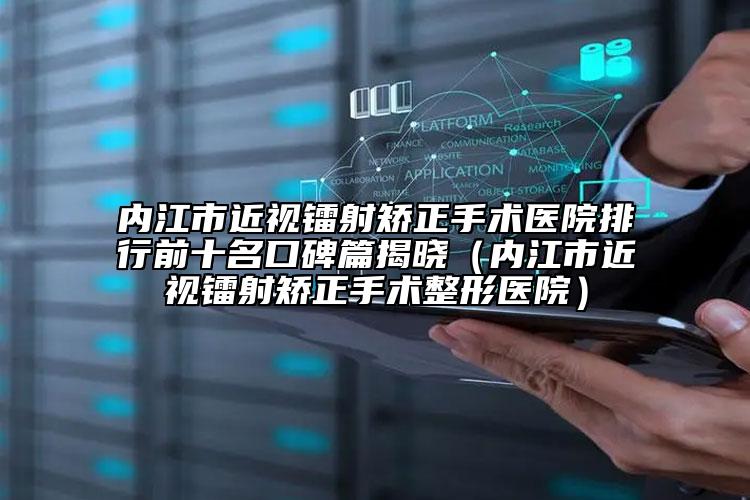 内江市近视镭射矫正手术医院排行前十名口碑篇揭晓（内江市近视镭射矫正手术整形医院）