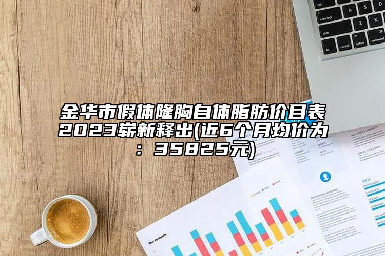 金华市假体隆胸自体脂肪价目表2023崭新释出(近6个月均价为：35825元)