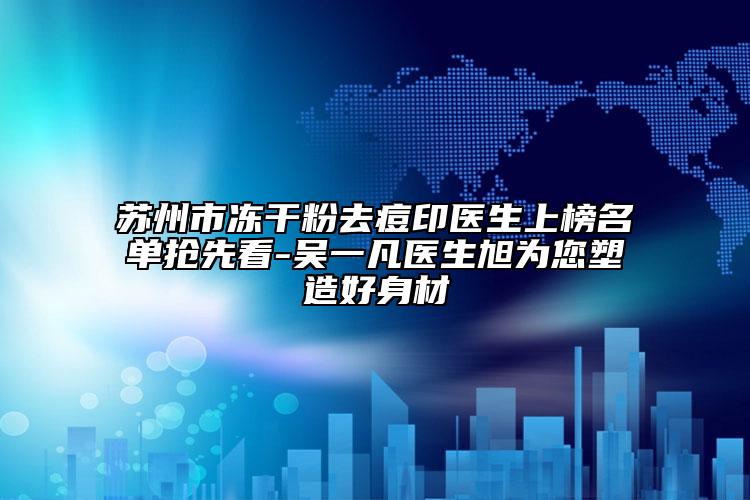 苏州市冻干粉去痘印医生上榜名单抢先看-吴一凡医生旭为您塑造好身材