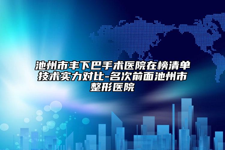 池州市丰下巴手术医院在榜清单技术实力对比-名次前面池州市整形医院