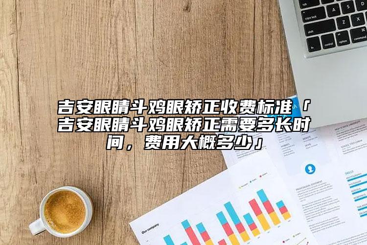 吉安眼睛斗鸡眼矫正收费标准「吉安眼睛斗鸡眼矫正需要多长时间，费用大概多少」