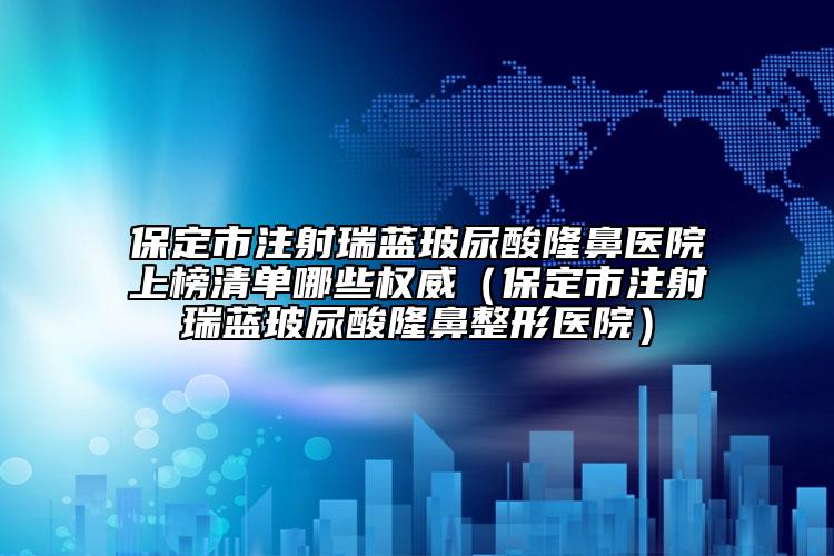 保定市注射瑞蓝玻尿酸隆鼻医院上榜清单哪些权威（保定市注射瑞蓝玻尿酸隆鼻整形医院）