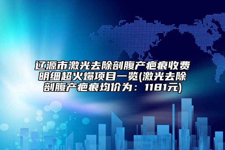 辽源市激光去除剖腹产疤痕收费明细超火爆项目一览(激光去除剖腹产疤痕均价为：1181元)