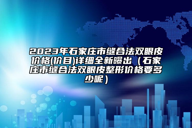 2023年石家庄市缝合法双眼皮价格(价目)详细全新曝出（石家庄市缝合法双眼皮整形价格要多少呢）