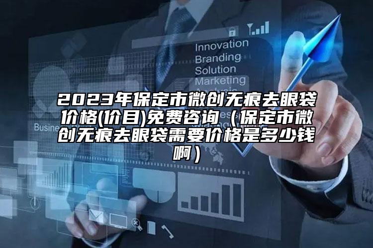 2023年保定市微创无痕去眼袋价格(价目)免费咨询（保定市微创无痕去眼袋需要价格是多少钱啊）