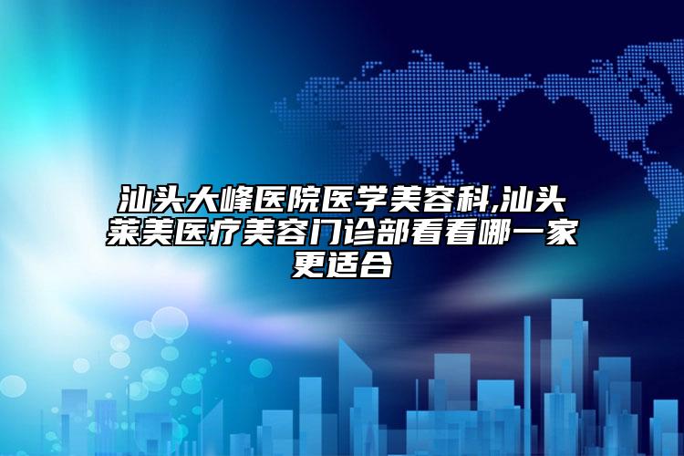 汕头大峰医院医学美容科,汕头莱美医疗美容门诊部看看哪一家更适合