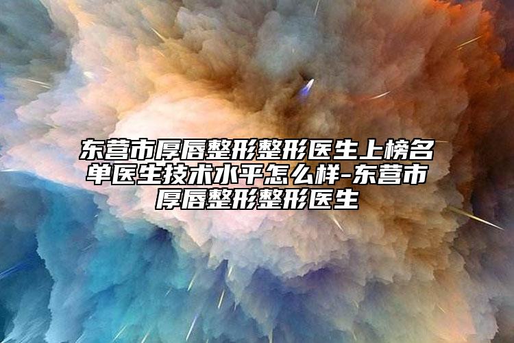 东营市厚唇整形整形医生上榜名单医生技术水平怎么样-东营市厚唇整形整形医生