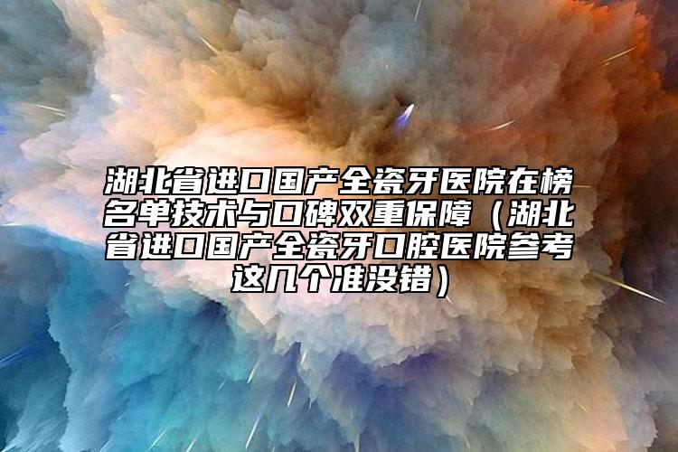 湖北省进口国产全瓷牙医院在榜名单技术与口碑双重保障（湖北省进口国产全瓷牙口腔医院参考这几个准没错）