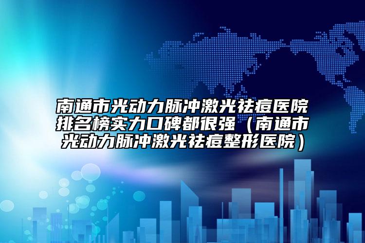 南通市光动力脉冲激光祛痘医院排名榜实力口碑都很强（南通市光动力脉冲激光祛痘整形医院）