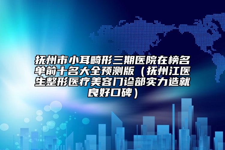 抚州市小耳畸形三期医院在榜名单前十名大全预测版（抚州江医生整形医疗美容门诊部实力造就良好口碑）