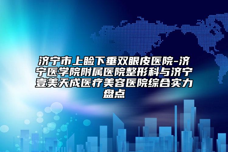 济宁市上睑下垂双眼皮医院-济宁医学院附属医院整形科与济宁壹美天成医疗美容医院综合实力盘点