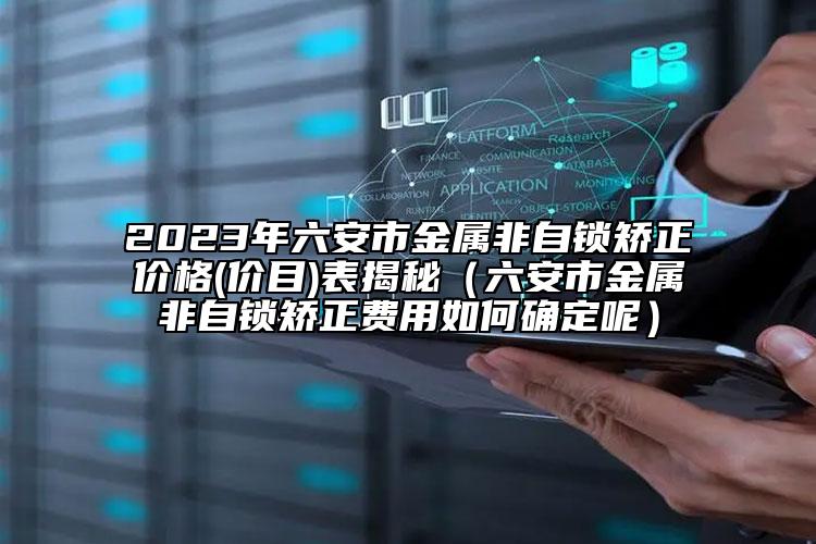 2023年六安市金属非自锁矫正价格(价目)表揭秘（六安市金属非自锁矫正费用如何确定呢）