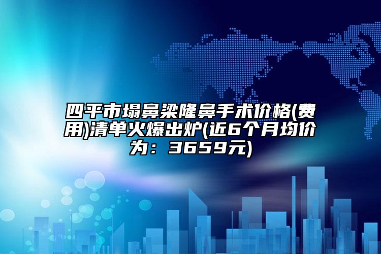 四平市塌鼻梁隆鼻手术价格(费用)清单火爆出炉(近6个月均价为：3659元)