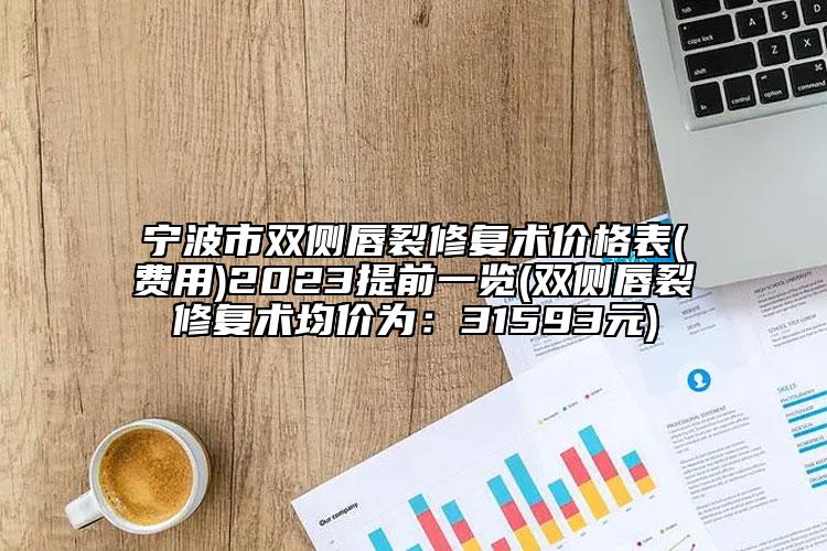 宁波市双侧唇裂修复术价格表(费用)2023提前一览(双侧唇裂修复术均价为：31593元)