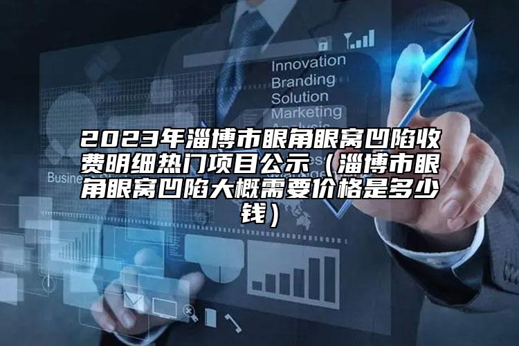 2023年淄博市眼角眼窝凹陷收费明细热门项目公示（淄博市眼角眼窝凹陷大概需要价格是多少钱）