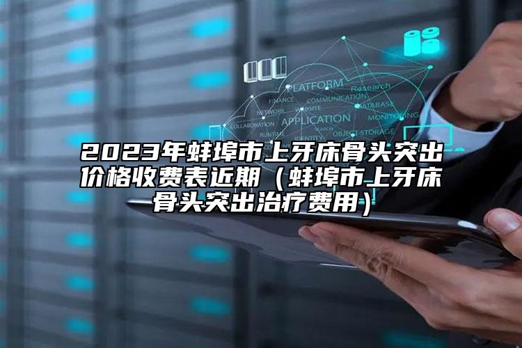 2023年蚌埠市上牙床骨头突出价格收费表近期（蚌埠市上牙床骨头突出治疗费用）