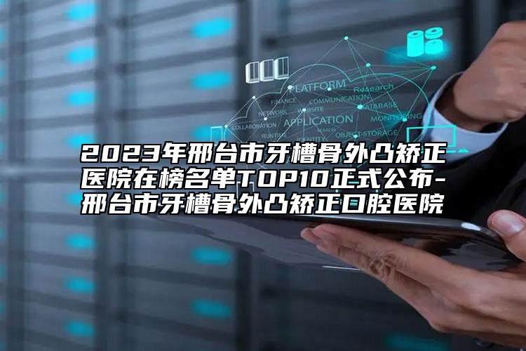 2023年邢台市牙槽骨外凸矫正医院在榜名单TOP10正式公布-邢台市牙槽骨外凸矫正口腔医院