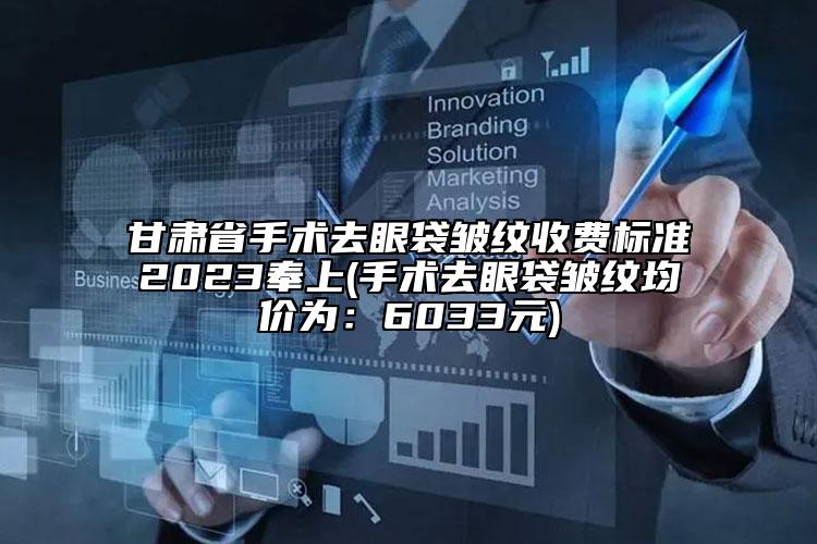 甘肃省手术去眼袋皱纹收费标准2023奉上(手术去眼袋皱纹均价为：6033元)