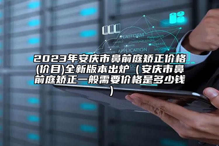 2023年安庆市鼻前庭矫正价格(价目)全新版本出炉（安庆市鼻前庭矫正一般需要价格是多少钱）