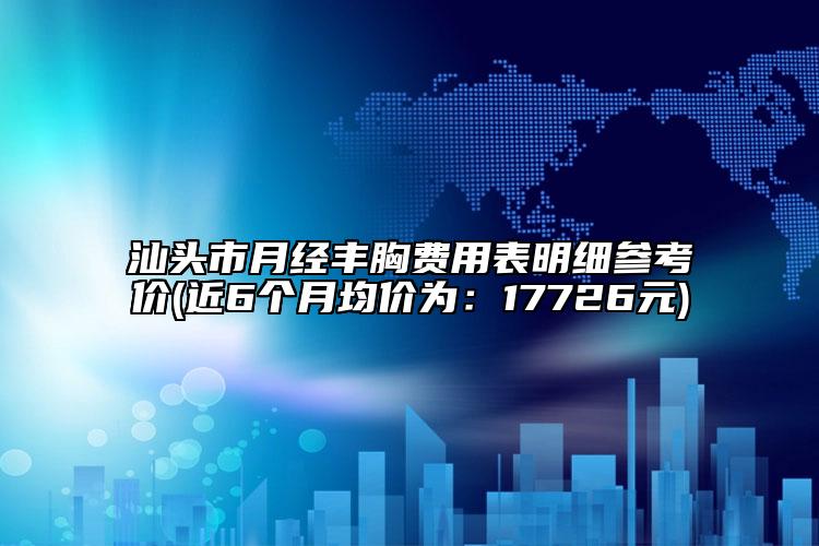 汕头市月经丰胸费用表明细参考价(近6个月均价为：17726元)