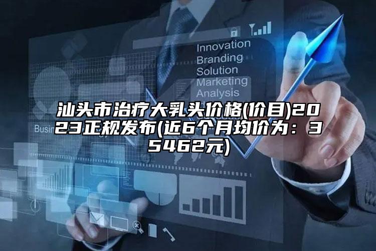 汕头市治疗大乳头价格(价目)2023正规发布(近6个月均价为：35462元)