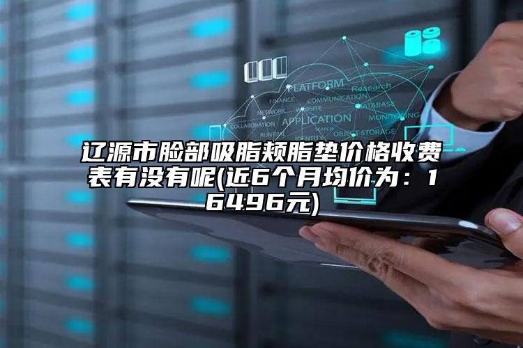 辽源市脸部吸脂颊脂垫价格收费表有没有呢(近6个月均价为：16496元)