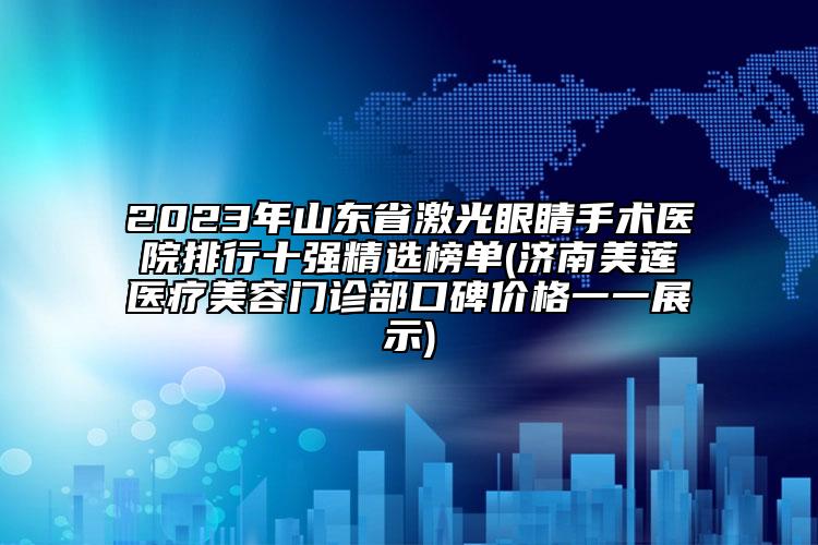 2023年山东省激光眼睛手术医院排行十强精选榜单(济南美莲医疗美容门诊部口碑价格一一展示)