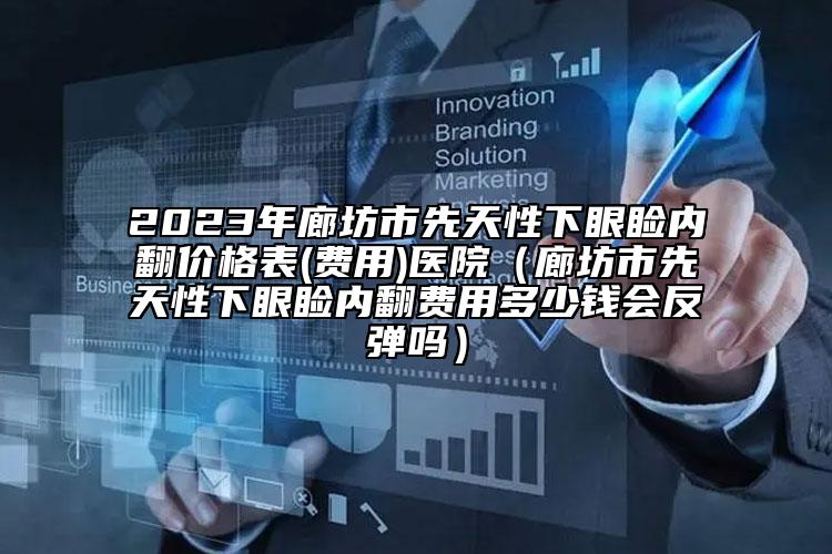 2023年廊坊市先天性下眼睑内翻价格表(费用)医院（廊坊市先天性下眼睑内翻费用多少钱会反弹吗）