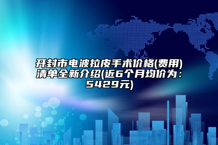 开封市电波拉皮手术价格(费用)清单全新介绍(近6个月均价为：5429元)